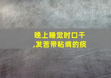 晚上睡觉时口干,发苦带粘绸的痰