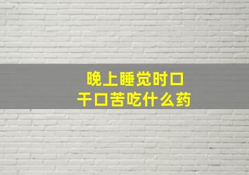 晚上睡觉时口干口苦吃什么药