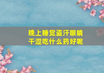 晚上睡觉盗汗眼睛干涩吃什么药好呢