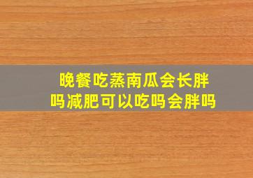 晚餐吃蒸南瓜会长胖吗减肥可以吃吗会胖吗