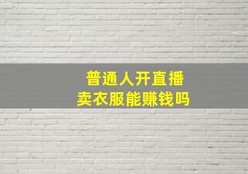 普通人开直播卖衣服能赚钱吗