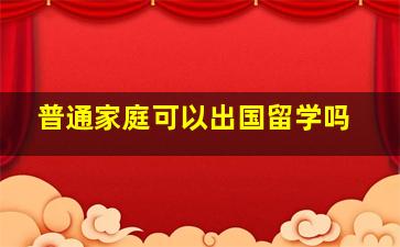 普通家庭可以出国留学吗