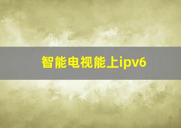 智能电视能上ipv6