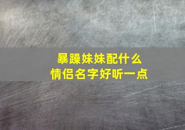 暴躁妹妹配什么情侣名字好听一点