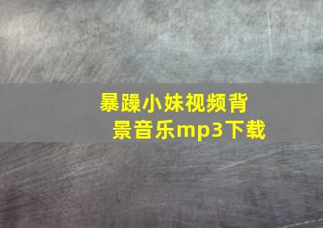 暴躁小妹视频背景音乐mp3下载