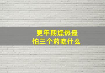 更年期燥热最怕三个药吃什么