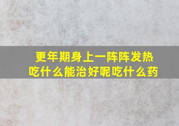 更年期身上一阵阵发热吃什么能治好呢吃什么药