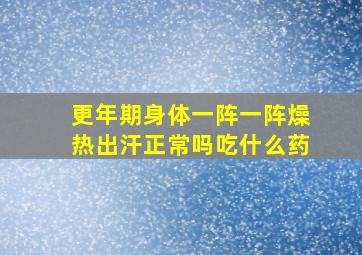 更年期身体一阵一阵燥热出汗正常吗吃什么药