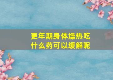 更年期身体燥热吃什么药可以缓解呢