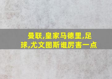 曼联,皇家马德里,足球,尤文图斯谁厉害一点