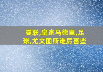 曼联,皇家马德里,足球,尤文图斯谁厉害些