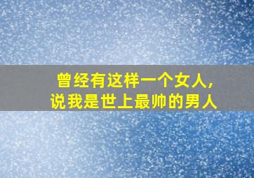 曾经有这样一个女人,说我是世上最帅的男人