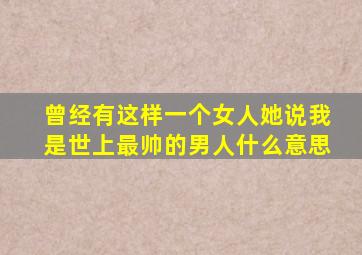 曾经有这样一个女人她说我是世上最帅的男人什么意思