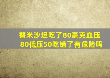 替米沙坦吃了80毫克血压80低压50吃错了有危险吗