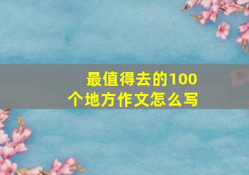 最值得去的100个地方作文怎么写