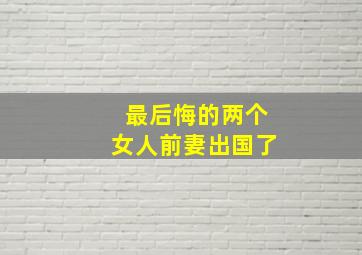 最后悔的两个女人前妻出国了