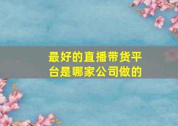 最好的直播带货平台是哪家公司做的