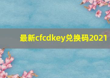 最新cfcdkey兑换码2021