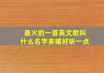 最火的一首英文歌叫什么名字来唱好听一点