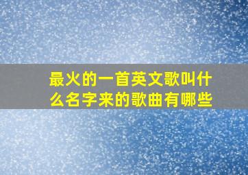 最火的一首英文歌叫什么名字来的歌曲有哪些