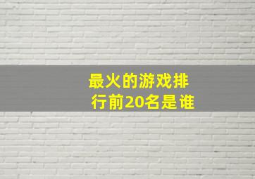 最火的游戏排行前20名是谁