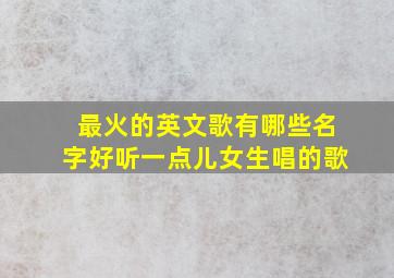 最火的英文歌有哪些名字好听一点儿女生唱的歌