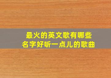 最火的英文歌有哪些名字好听一点儿的歌曲