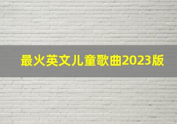 最火英文儿童歌曲2023版