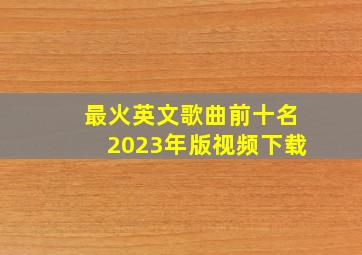 最火英文歌曲前十名2023年版视频下载