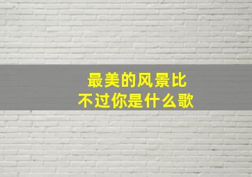 最美的风景比不过你是什么歌