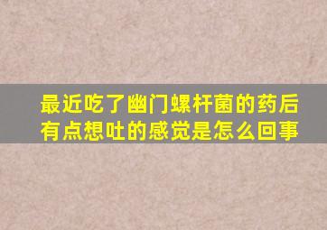 最近吃了幽门螺杆菌的药后有点想吐的感觉是怎么回事