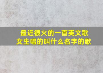 最近很火的一首英文歌女生唱的叫什么名字的歌