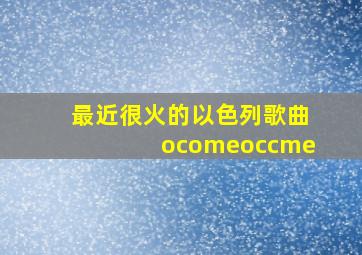 最近很火的以色列歌曲ocomeoccme