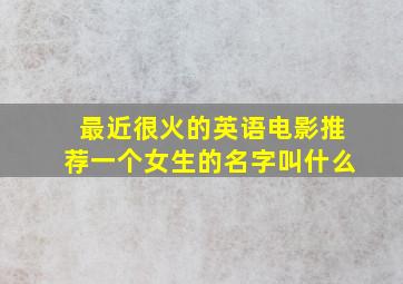 最近很火的英语电影推荐一个女生的名字叫什么