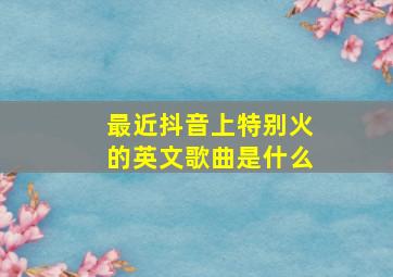 最近抖音上特别火的英文歌曲是什么