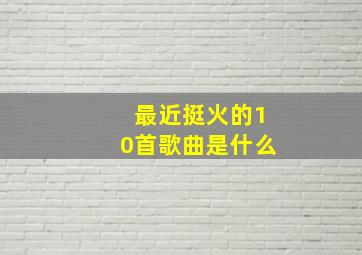 最近挺火的10首歌曲是什么