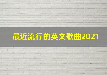 最近流行的英文歌曲2021