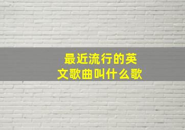 最近流行的英文歌曲叫什么歌