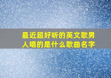 最近超好听的英文歌男人唱的是什么歌曲名字