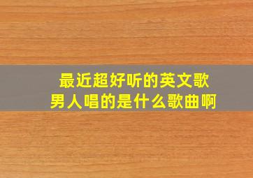 最近超好听的英文歌男人唱的是什么歌曲啊