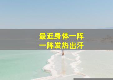 最近身体一阵一阵发热出汗