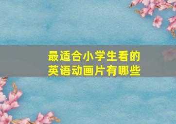 最适合小学生看的英语动画片有哪些