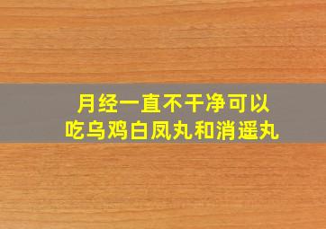 月经一直不干净可以吃乌鸡白凤丸和消遥丸