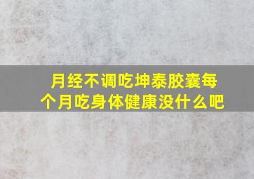 月经不调吃坤泰胶囊每个月吃身体健康没什么吧