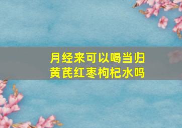 月经来可以喝当归黄芪红枣枸杞水吗