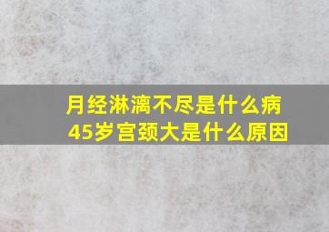 月经淋漓不尽是什么病45岁宫颈大是什么原因