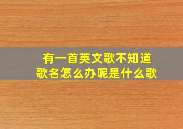 有一首英文歌不知道歌名怎么办呢是什么歌