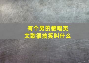 有个男的翻唱英文歌很搞笑叫什么