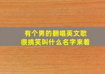 有个男的翻唱英文歌很搞笑叫什么名字来着