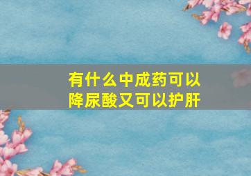 有什么中成药可以降尿酸又可以护肝